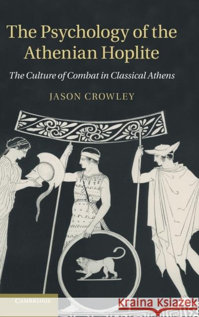 The Psychology of the Athenian Hoplite: The Culture of Combat in Classical Athens Crowley, Jason 9781107020610