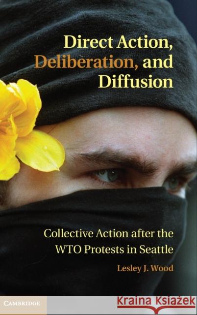 Direct Action, Deliberation, and Diffusion: Collective Action After the Wto Protests in Seattle Wood, Lesley J. 9781107020719