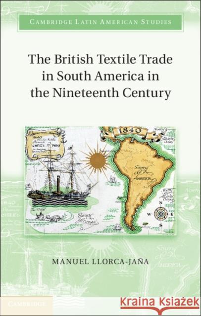 The British Textile Trade in South America in the Nineteenth Century Manuel Llorca-Jana 9781107021297