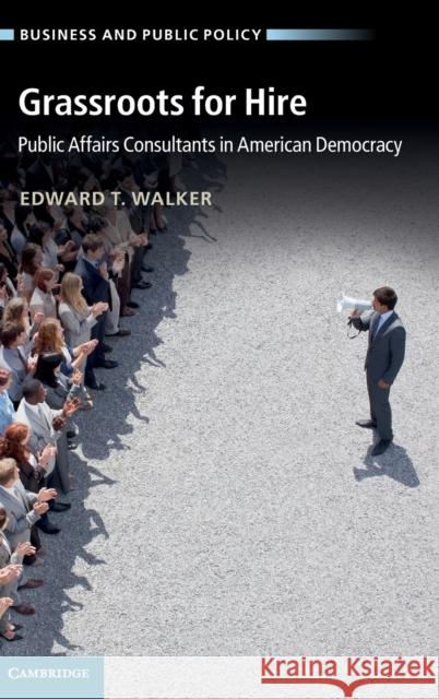 Grassroots for Hire: Public Affairs Consultants in American Democracy Walker, Edward T. 9781107021365 Cambridge University Press