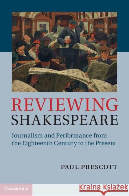 Reviewing Shakespeare: Journalism and Performance from the Eighteenth Century to the Present Prescott, Paul 9781107021495