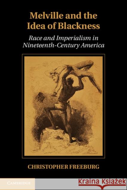 Melville and the Idea of Blackness: Race and Imperialism in Nineteenth Century America Freeburg, Christopher 9781107022065