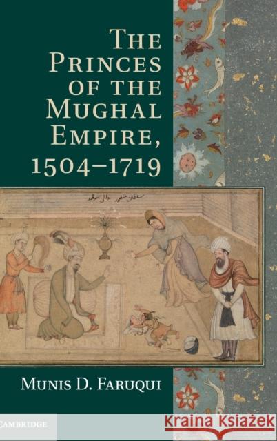 The Princes of the Mughal Empire, 1504-1719 Munis D Faruqui 9781107022171