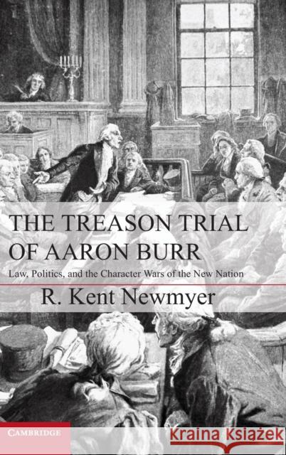The Treason Trial of Aaron Burr: Law, Politics, and the Character Wars of the New Nation Newmyer, R. Kent 9781107022188 0