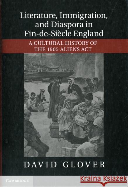 Literature, Immigration, and Diaspora in Fin-De-Siècle England: A Cultural History of the 1905 Aliens ACT Glover, David 9781107022812