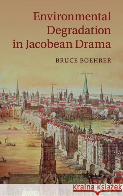 Environmental Degradation in Jacobean Drama Bruce Boehrer 9781107023154