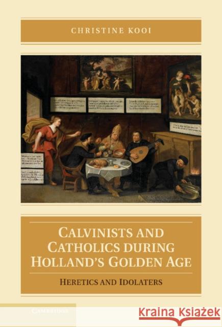 Calvinists and Catholics During Holland's Golden Age: Heretics and Idolaters Kooi, Christine 9781107023246