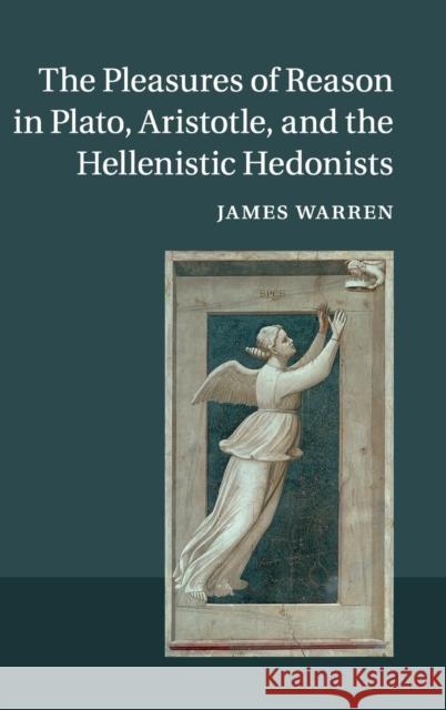 The Pleasures of Reason in Plato, Aristotle, and the Hellenistic Hedonists James Warren 9781107025448