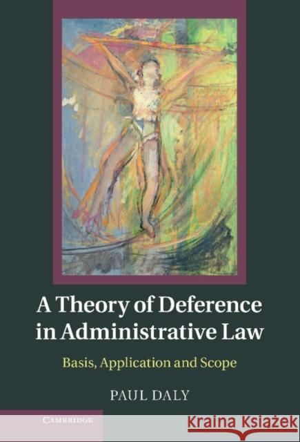 A Theory of Deference in Administrative Law: Basis, Application and Scope Daly, Paul 9781107025516 0