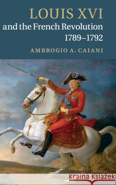 Louis XVI and the French Revolution, 1789-1792 Ambrogio A Caiani 9781107026339