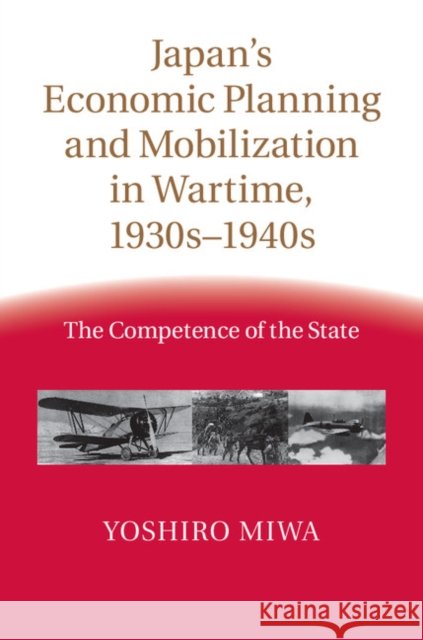 Japan's Economic Planning and Mobilization in Wartime, 1930s-1940s: The Competence of the State Miwa, Yoshiro 9781107026506 CAMBRIDGE UNIVERSITY PRESS