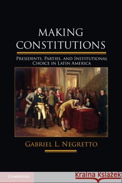 Making Constitutions: Presidents, Parties, and Institutional Choice in Latin America Negretto, Gabriel L. 9781107026520 0