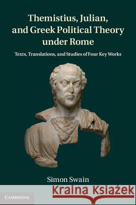 Themistius, Julian, and Greek Political Theory Under Rome: Texts, Translations, and Studies of Four Key Works Swain, Simon 9781107026575