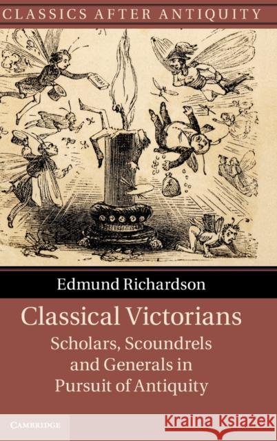 Classical Victorians: Scholars, Scoundrels and Generals in Pursuit of Antiquity Richardson, Edmund 9781107026773