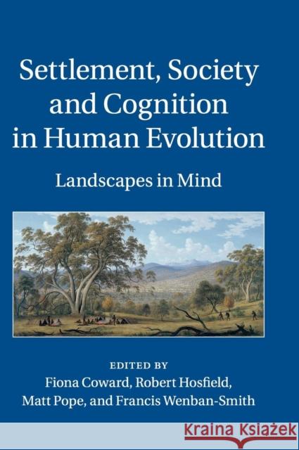 Settlement, Society and Cognition in Human Evolution: Landscapes in Mind Francis Wenban-Smith Fiona Coward Robert Hosfield 9781107026889