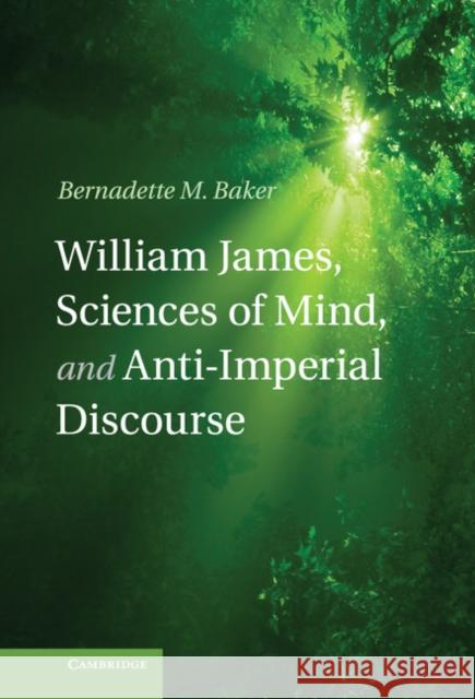 William James, Sciences of Mind, and Anti-Imperial Discourse Bernadette M Baker 9781107026957