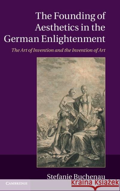 The Founding of Aesthetics in the German Enlightenment: The Art of Invention and the Invention of Art Buchenau, Stefanie 9781107027138