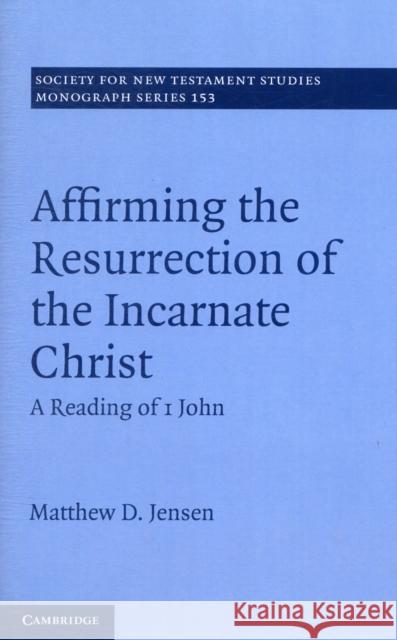 Affirming the Resurrection of the Incarnate Christ: A Reading of 1 John Jensen, Matthew D. 9781107027299