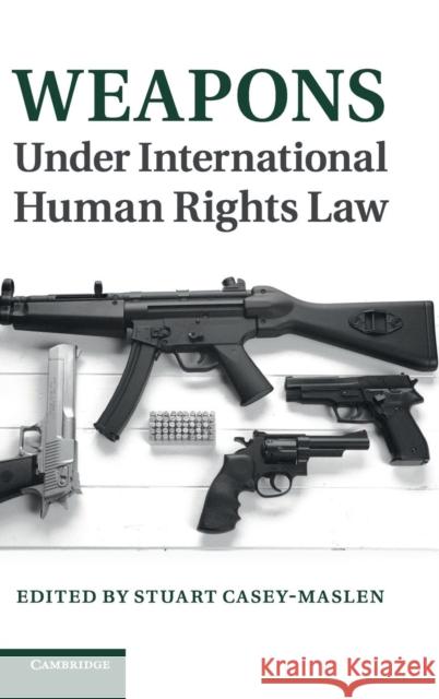 Weapons Under International Human Rights Law Casey-Maslen, Stuart 9781107027879 CAMBRIDGE UNIVERSITY PRESS