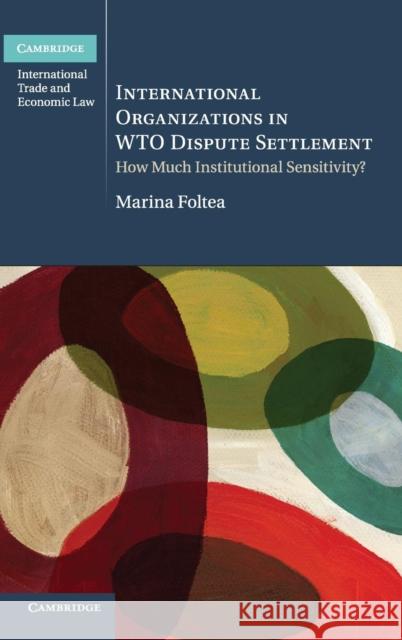 International Organizations in Wto Dispute Settlement: How Much Institutional Sensitivity? Foltea, Marina 9781107028241