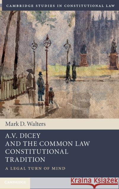 A.V. Dicey and the Common Law Constitutional Tradition: A Legal Turn of Mind Mark D. Walters (Queen's University, Ontario) 9781107028470 Cambridge University Press