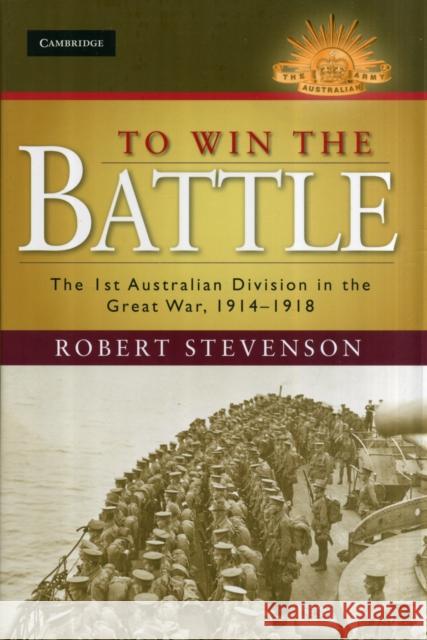 To Win the Battle: The 1st Australian Division in the Great War 1914-1918 Stevenson, Robert 9781107028685 0