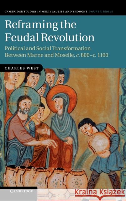 Reframing the Feudal Revolution: Political and Social Transformation Between Marne and Moselle, C.800-C.1100 West, Charles 9781107028869