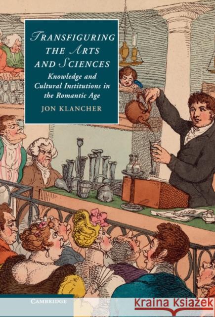 Transfiguring the Arts and Sciences: Knowledge and Cultural Institutions in the Romantic Age Klancher, Jon 9781107029101