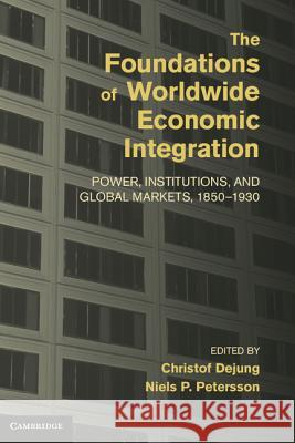 The Foundations of Worldwide Economic Integration: Power, Institutions, and Global Markets, 1850-1930 Dejung, Christof 9781107030152 0