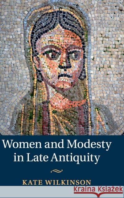 Women and Modesty in Late Antiquity Kate Wilkinson 9781107030275 Cambridge University Press