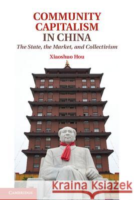 Community Capitalism in China: The State, the Market, and Collectivism Hou, Xiaoshuo 9781107030466 0