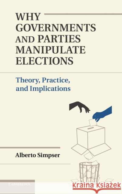 Why Governments and Parties Manipulate Elections: Theory, Practice, and Implications Simpser, Alberto 9781107030541
