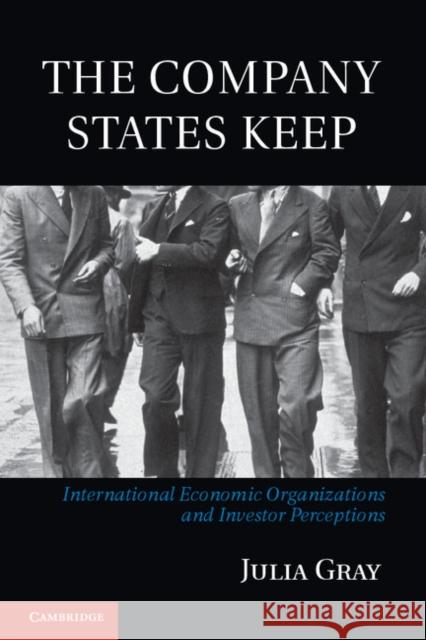 The Company States Keep: International Economic Organizations and Investor Perceptions Gray, Julia 9781107030886 Cambridge University Press