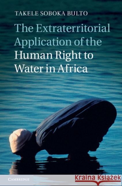 The Extraterritorial Application of the Human Right to Water in Africa Takele Soboka Bulto 9781107031081