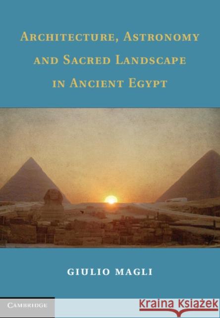 Architecture, Astronomy and Sacred Landscape in Ancient Egypt Giulio Magli 9781107032088
