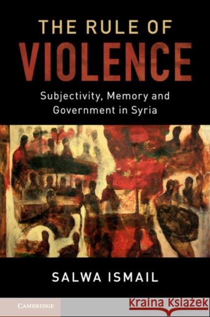 The Rule of Violence: Subjectivity, Memory and Government in Syria Salwa Ismail 9781107032187 Cambridge University Press