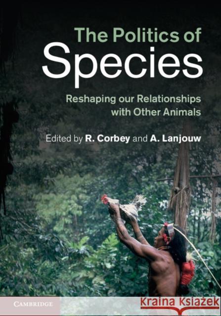 The Politics of Species: Reshaping Our Relationships with Other Animals Corbey, Raymond 9781107032606 0
