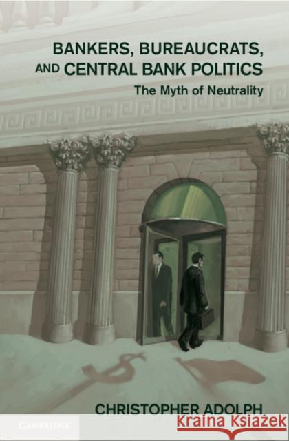 Bankers, Bureaucrats, and Central Bank Politics: The Myth of Neutrality Adolph, Christopher 9781107032613