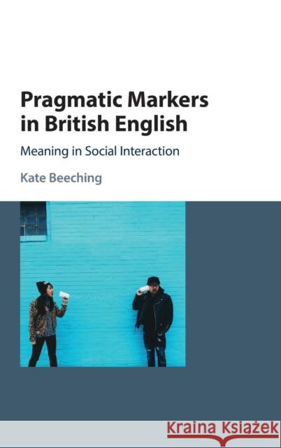 Pragmatic Markers in British English: Meaning in Social Interaction Beeching, Kate 9781107032767 Cambridge University Press