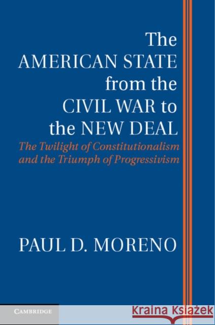 The American State from the Civil War to the New Deal: The Twilight of Constitutionalism and the Triumph of Progressivism Moreno, Paul D. 9781107032958
