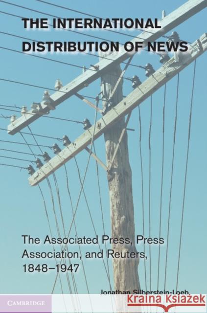 The International Distribution of News: The Associated Press, Press Association, and Reuters, 1848-1947 Silberstein-Loeb, Jonathan 9781107033641