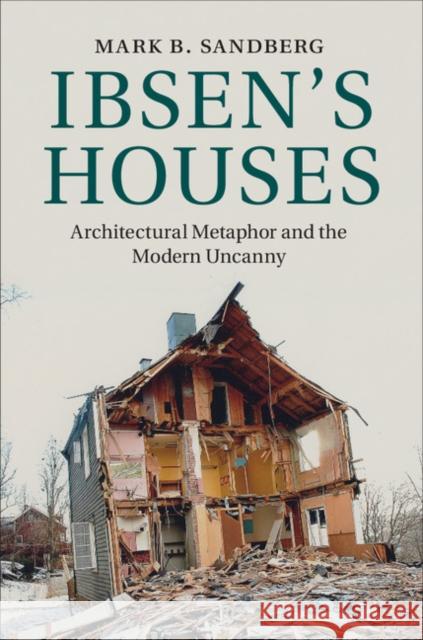 Ibsen's Houses: Architectural Metaphor and the Modern Uncanny Mark B Sandberg 9781107033924