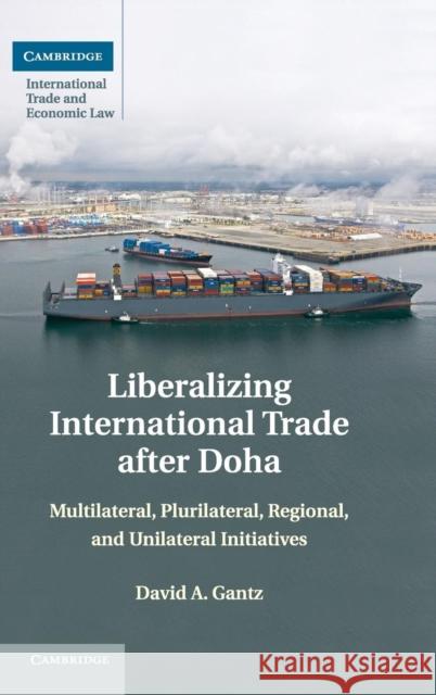 Liberalizing International Trade After Doha: Multilateral, Plurilateral, Regional, and Unilateral Initiatives Gantz, David a. 9781107034204