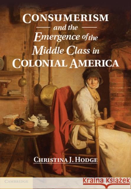 Consumerism and the Emergence of the Middle Class in Colonial America Christina J. Hodge 9781107034396 CAMBRIDGE UNIVERSITY PRESS