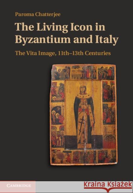 The Living Icon in Byzantium and Italy: The Vita Image, Eleventh to Thirteenth Centuries Chatterjee, Paroma 9781107034969 CAMBRIDGE UNIVERSITY PRESS