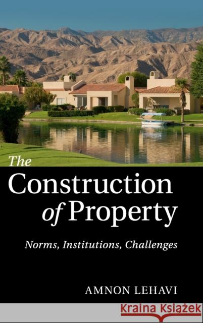 The Construction of Property: Norms, Institutions, Challenges Lehavi, Amnon 9781107035386