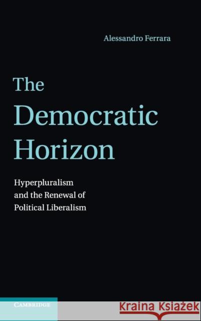 The Democratic Horizon: Hyperpluralism and the Renewal of Political Liberalism Ferrara, Alessandro 9781107035515