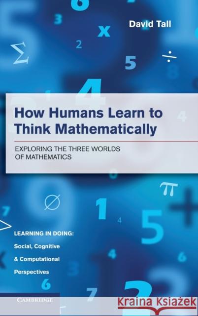 How Humans Learn to Think Mathematically: Exploring the Three Worlds of Mathematics Tall, David 9781107035706 Cambridge University Press