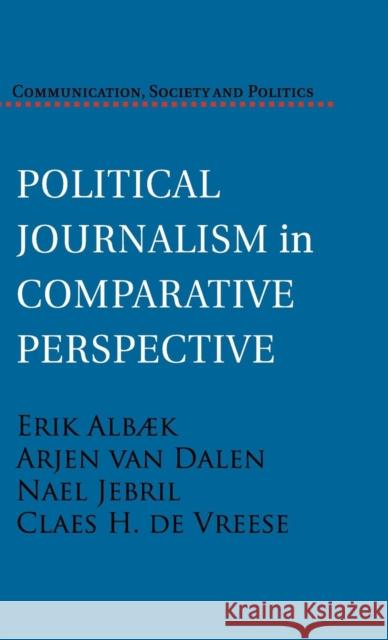 Political Journalism in Comparative Perspective Erik Albæk (University of Southern Denmark), Arjen van Dalen (University of Southern Denmark), Nael Jebril (University o 9781107036284 Cambridge University Press