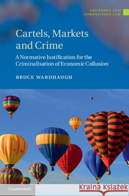 Cartels, Markets and Crime: A Normative Justification for the Criminalisation of Economic Collusion Wardhaugh, Bruce 9781107036307 0